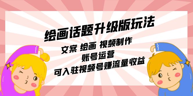 绘画话题升级版玩法：文案 绘画 视频制作 账号运营 可入驻视频号赚流量收益-安哥网络创业副业