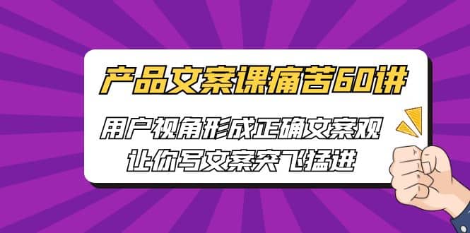产品文案课痛苦60讲，用户视角形成正确文案观，让你写文案突飞猛进-安哥网络创业副业