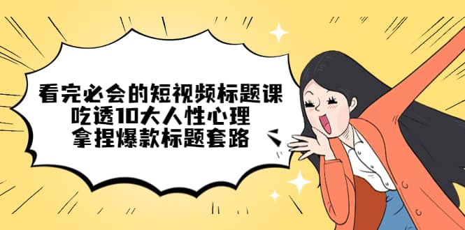 看完必会的短视频标题课，吃透10大人性心理，拿捏爆款标题套路-安哥网络创业副业