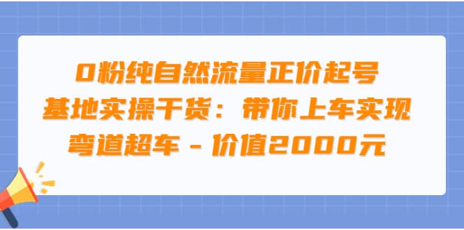 0粉纯自然流量正价起号基地实操干货：带你上车实现弯道超车 – 价值2000元-安哥网络创业副业