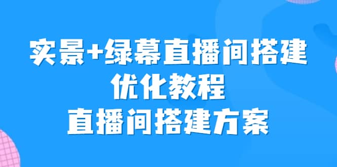 实景+绿幕直播间搭建优化教程，直播间搭建方案-安哥网络创业副业