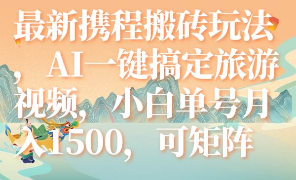 最新携程搬砖玩法，AI一键搞定旅游视频，小白单号月入1500，可矩阵-安哥网络创业副业