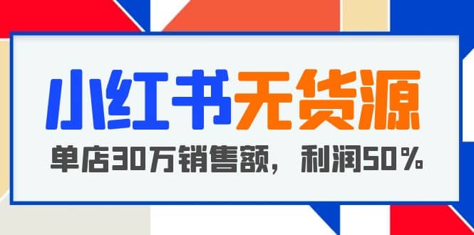 小红书无货源项目：从0-1从开店到爆单 单店30万销售额 利润50%【5月更新】-安哥网络创业副业