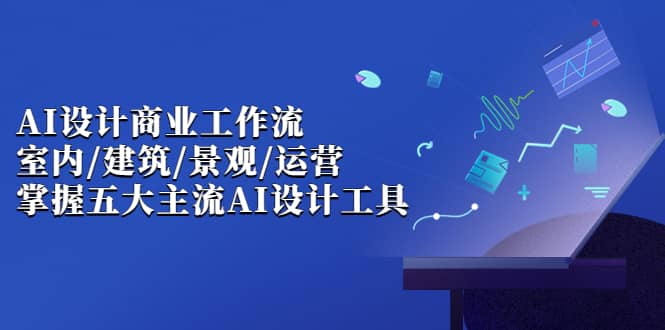 AI设计商业·工作流，室内·建筑·景观·运营，掌握五大主流AI设计工具-安哥网络创业副业