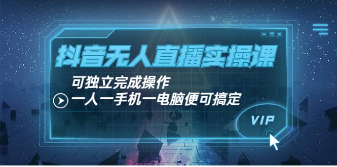 抖音无人直播实操课：可独立完成操作，一人一手机一电脑便可搞定-安哥网络创业副业