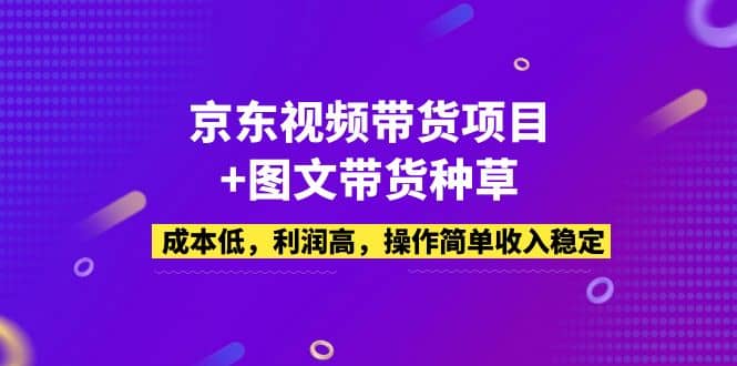 京东视频带货项目+图文带货种草，成本低，利润高，操作简单收入稳定-安哥网络创业副业