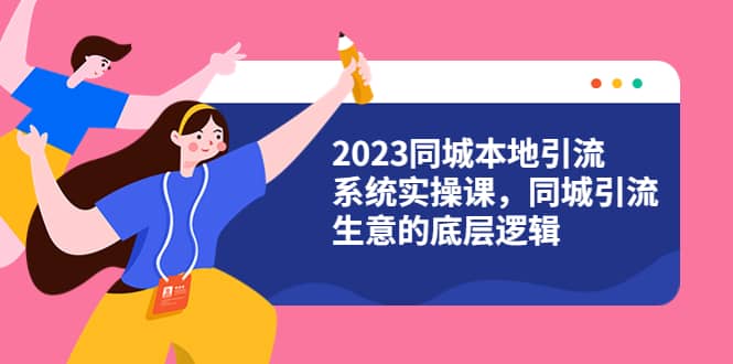 2023同城本地引流系统实操课，同城引流生意的底层逻辑（31节视频课）-安哥网络创业副业