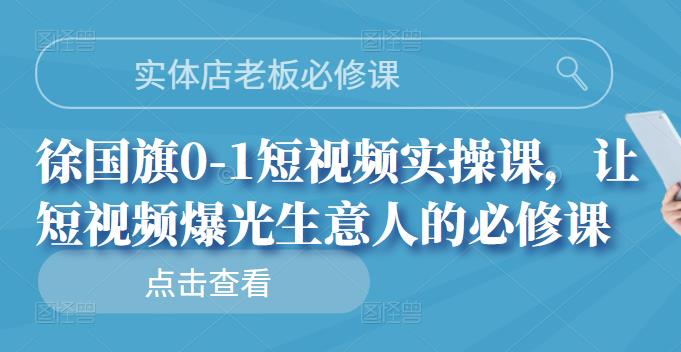 实体店老板必修课，徐国旗0-1短视频实操课，让短视频爆光生意人的必修课-安哥网络创业副业