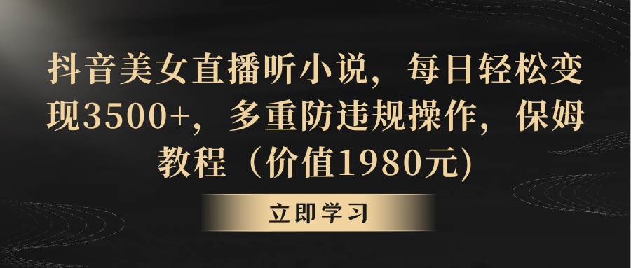 抖音美女直播听小说，每日轻松变现3500+，多重防违规操作，保姆教程（价值1980元)-安哥网络创业副业