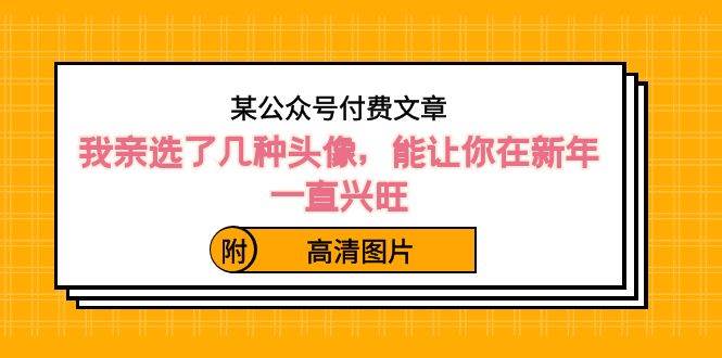 某公众号付费文章：我亲选了几种头像，能让你在新年一直兴旺（附高清图片）-安哥网络创业副业