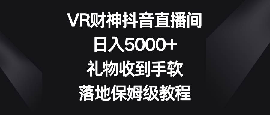 VR财神抖音直播间，日入5000+，礼物收到手软，落地保姆级教程-安哥网络创业副业