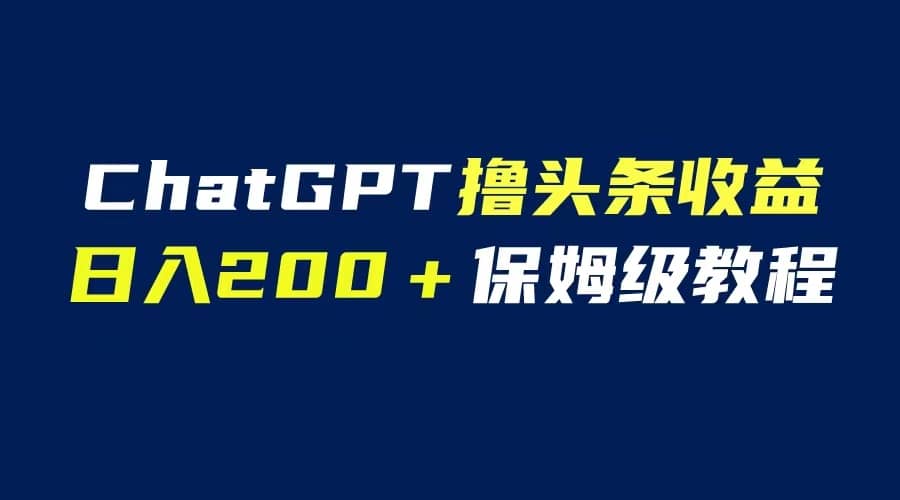 GPT解放双手撸头条收益，日入200保姆级教程，自媒体小白无脑操作-安哥网络创业副业