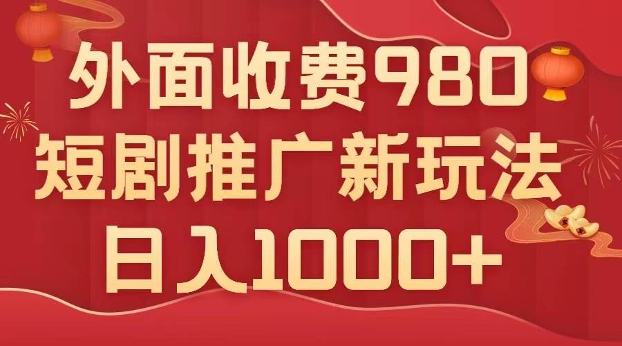外面收费980，短剧推广最新搬运玩法，几分钟一个作品，日入1000+-安哥网络创业副业
