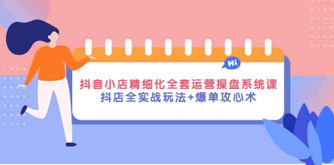 抖音小店精细化全套运营操盘系统课，抖店全实战玩法+爆单攻心术-安哥网络创业副业