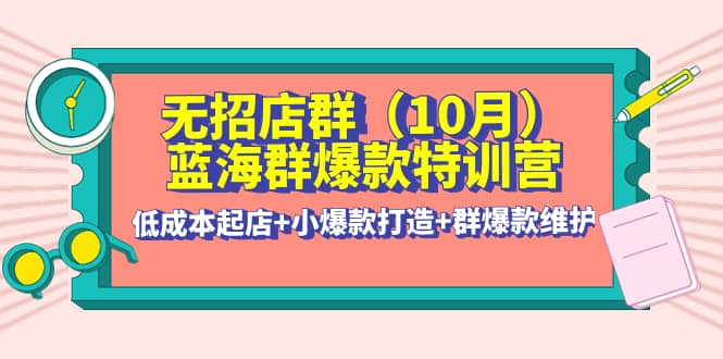 无招店群·蓝海群爆款特训营(10月新课) 低成本起店+小爆款打造+群爆款维护-安哥网络创业副业