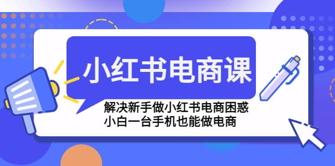 小红书电商课程，解决新手做小红书电商困惑，小白一台手机也能做电商-安哥网络创业副业