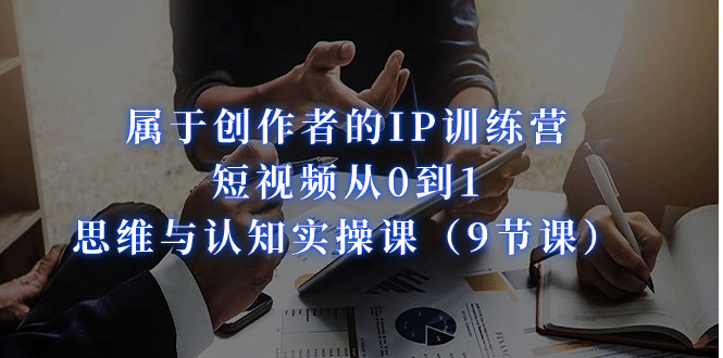属于创作者的IP训练营：短视频从0到1、思维与认知实操课（9节课）-安哥网络创业副业