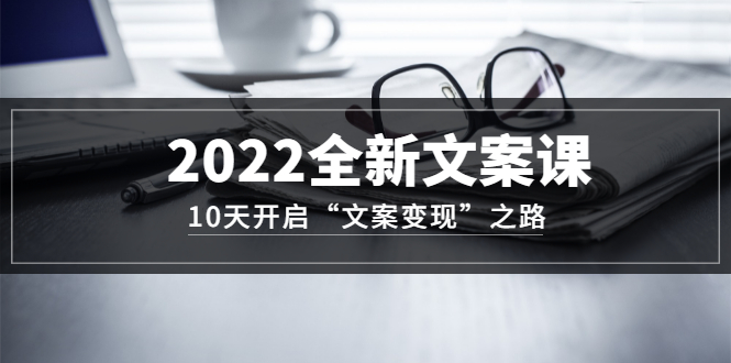 2022全新文案课：10天开启“文案变现”之路~从0基础开始学（价值399）-安哥网络创业副业
