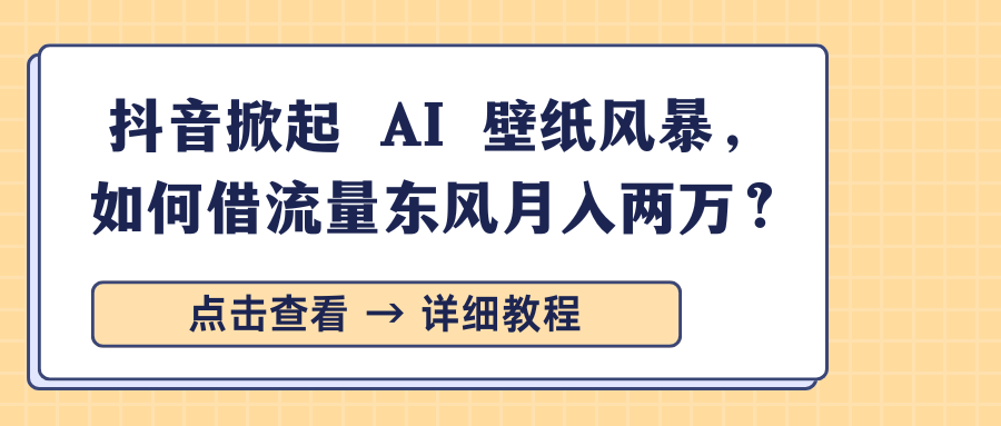 抖音掀起 AI 壁纸风暴，如何借流量东风月入两万？-安哥网络创业副业