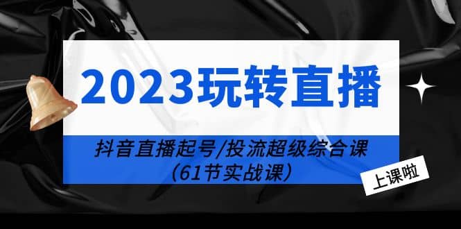 2023玩转直播线上课：抖音直播起号-投流超级干货（61节实战课）-安哥网络创业副业