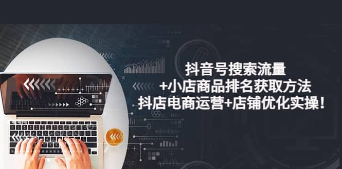 抖音号搜索流量+小店商品排名获取方法，抖店电商运营+店铺优化实操！-安哥网络创业副业