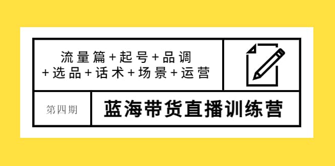 第四期蓝海带货直播训练营：流量篇+起号+品调+选品+话术+场景+运营-安哥网络创业副业