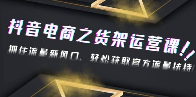 2023抖音电商之货架运营课：抓住流量新风口，轻松获取官方流量扶持-安哥网络创业副业