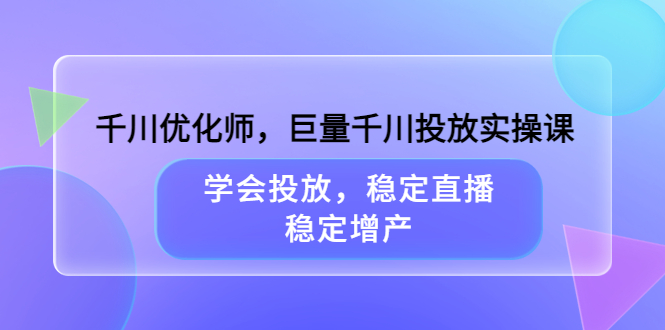 千川优化师，巨量千川投放实操课，学会投放，稳定直播，稳定增产-安哥网络创业副业