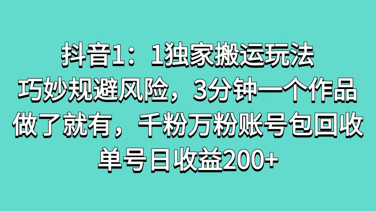 抖音1：1独家搬运玩法，巧妙规避风险，3分钟一个作品，做了就有，千粉万粉账号包回收，单号日收益200+-安哥网络创业副业