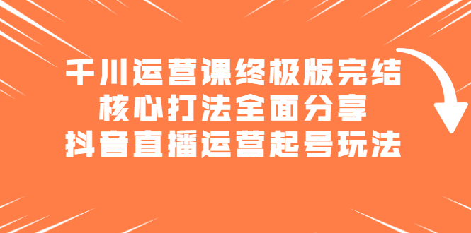 千川运营课终极版完结：核心打法全面分享，抖音直播运营起号玩法-安哥网络创业副业