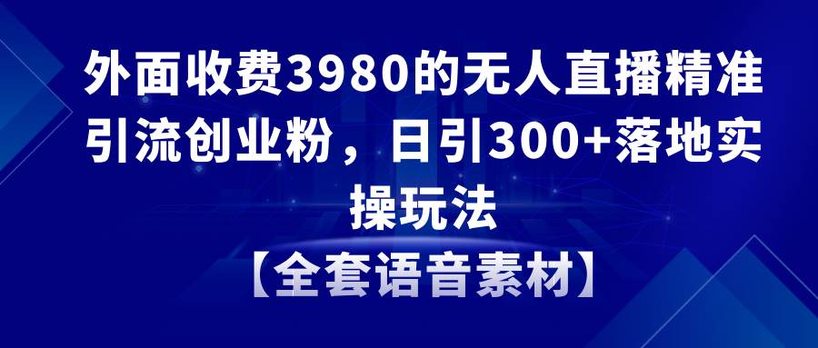 无人直播精准引流创业粉，日引300+落地实操玩法【全套语音素材】-安哥网络创业副业