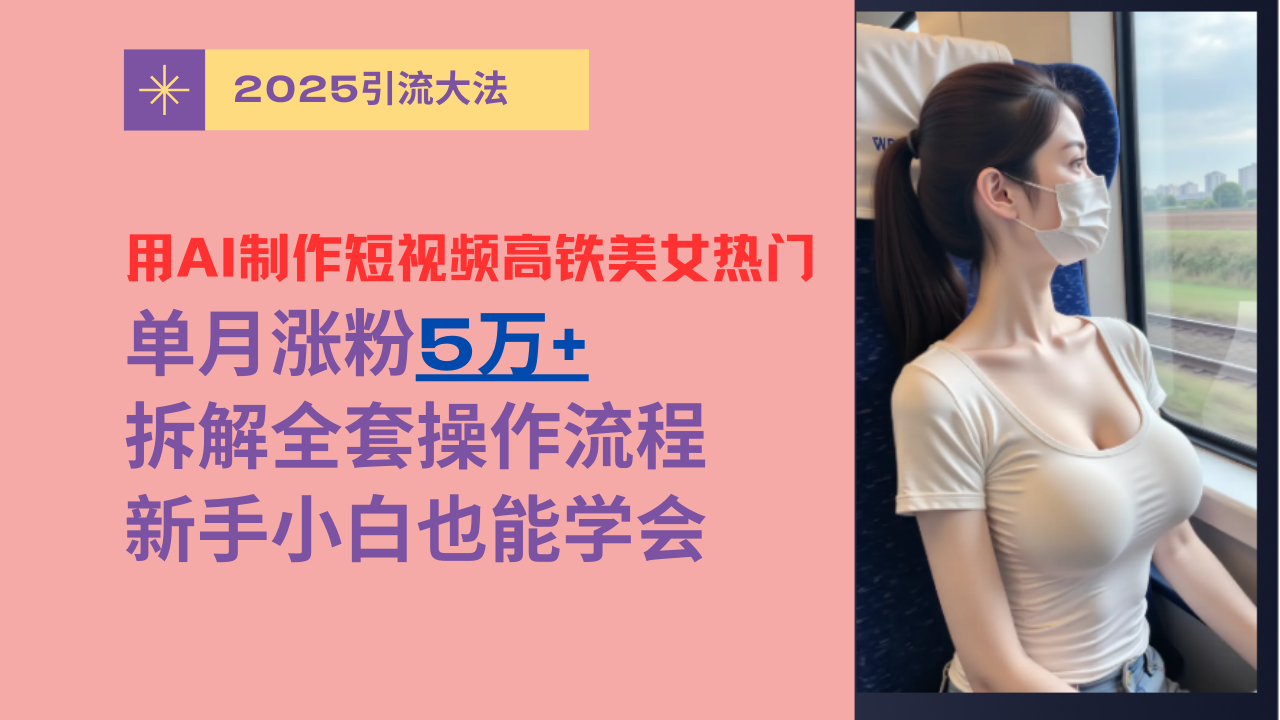 用AI制作短视频高铁美女热门玩法，单月涨粉5万+，拆解全套操作流程，新手小白也能学会-安哥网络创业副业