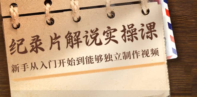纪录片解说实操课，新手从入门开始到能够独立制作视频（22节课）-安哥网络创业副业