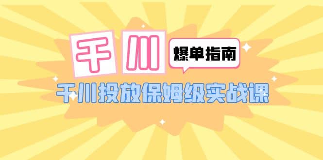 千川-爆单实战指南：千川投放保姆级实战课（22节课时）-安哥网络创业副业