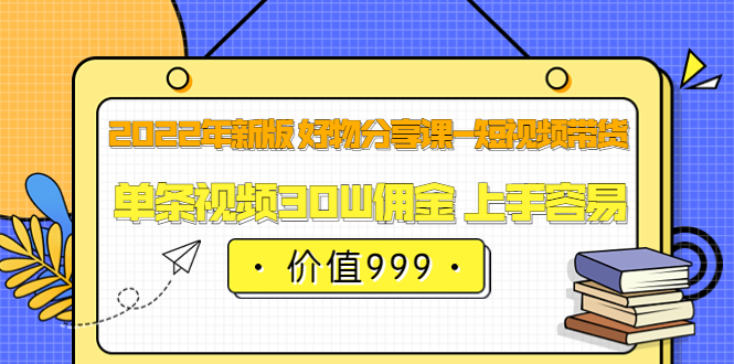 2022年新版 好物分享课-短视频带货：单条视频30W佣金 上手容易（价值999）-安哥网络创业副业