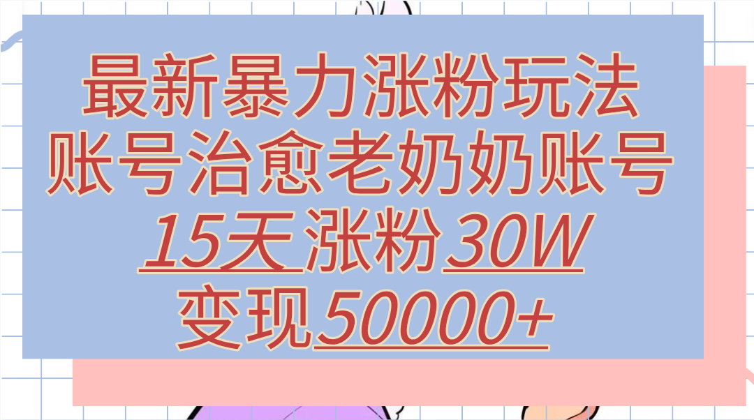 最新暴力涨粉玩法，治愈老奶奶账号，15天涨粉30W，变现50000+【揭秘】-安哥网络创业副业