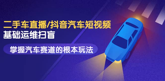 二手车直播/抖音汽车短视频基础运维扫盲，掌握汽车赛道的根本玩法-安哥网络创业副业