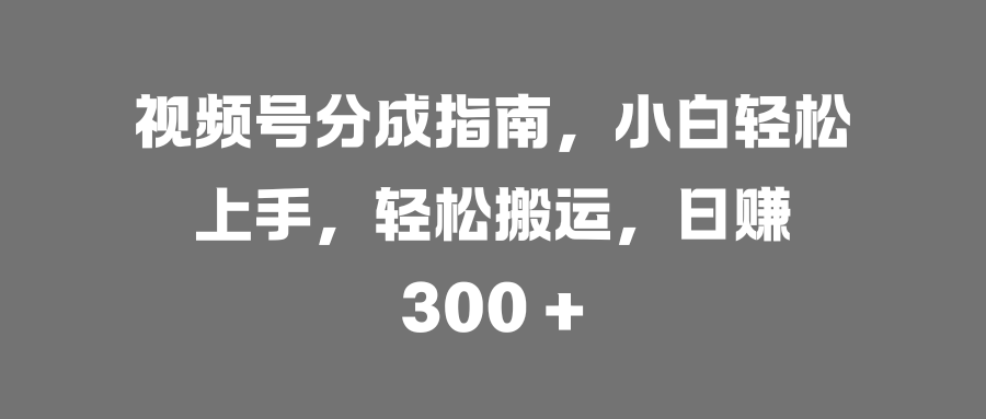 视频号分成指南，小白轻松上手，轻松搬运，日赚 300 +-安哥网络创业副业