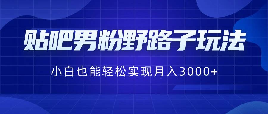 贴吧男粉野路子玩法，小白也能轻松实现月入3000+-安哥网络创业副业