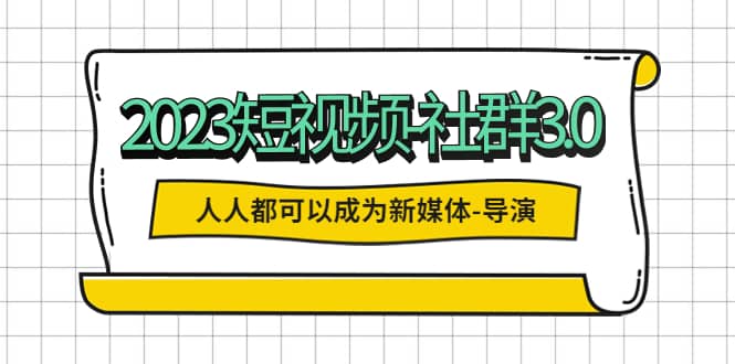 2023短视频-社群3.0，人人都可以成为新媒体-导演 (包含内部社群直播课全套)-安哥网络创业副业