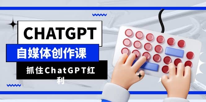 ChatGPT自媒体创作课，抓住ChatGPT红利，助你创作效率提升10倍-安哥网络创业副业