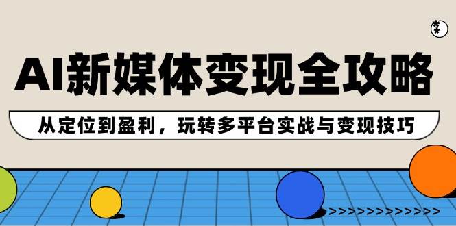 AI新媒体变现全攻略：从定位到盈利，玩转多平台实战与变现技巧-安哥网络创业副业