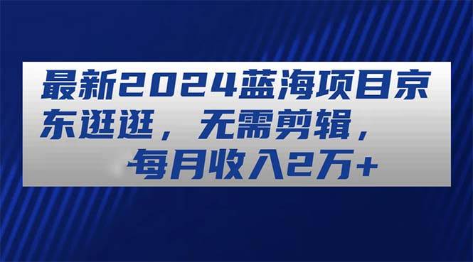 最新2024蓝海项目京东逛逛，无需剪辑，每月收入2万+-安哥网络创业副业
