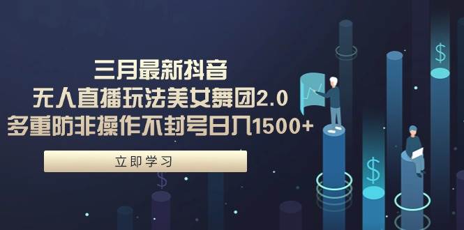 三月最新抖音无人直播玩法美女舞团2.0，多重防非操作不封号日入1500+ 小…-安哥网络创业副业