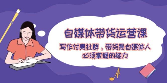自媒体带货运营课：写作付费社群，带货是自媒体人必须掌握的能力-安哥网络创业副业