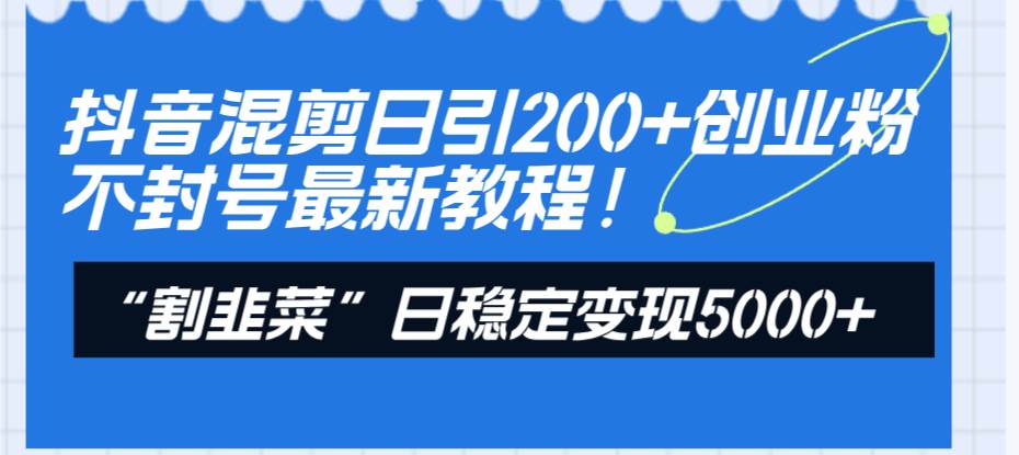 抖音混剪日引200+创业粉不封号最新教程！“割韭菜”日稳定变现5000+！-安哥网络创业副业