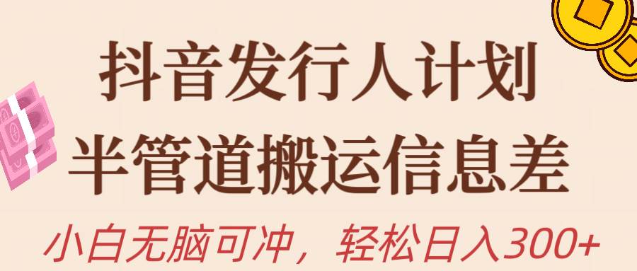 抖音发行人计划，半管道搬运，日入300+，新手小白无脑冲-安哥网络创业副业