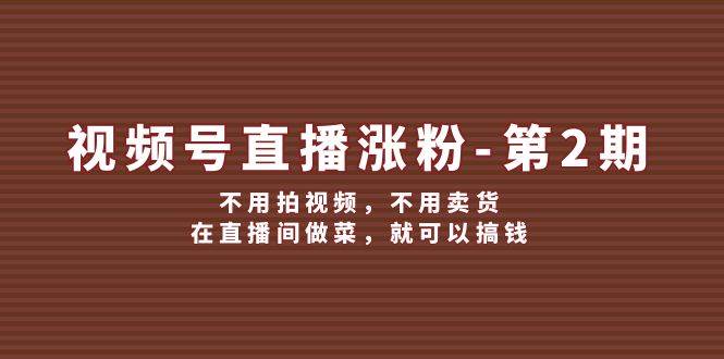 视频号/直播涨粉-第2期，不用拍视频，不用卖货，在直播间做菜，就可以搞钱-安哥网络创业副业