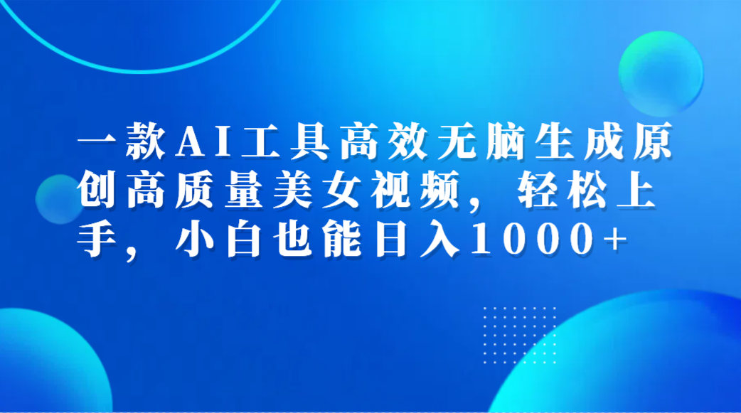一款AI工具高效无脑生成原创高质量美女视频，轻松上手，小白也能日入1000+-安哥网络创业副业