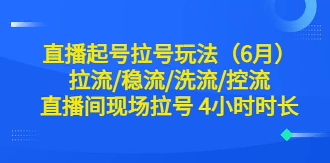 直播起号拉号玩法（6月）拉流/稳流/洗流/控流 直播间现场拉号 4小时时长-安哥网络创业副业